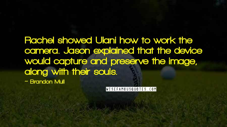 Brandon Mull quotes: Rachel showed Ulani how to work the camera. Jason explained that the device would capture and preserve the image, along with their souls. Brandon Mull quotes: Rachel showed Ulani how to work the camera. Jason explained that the device would capture and preserve the image, along with their souls.