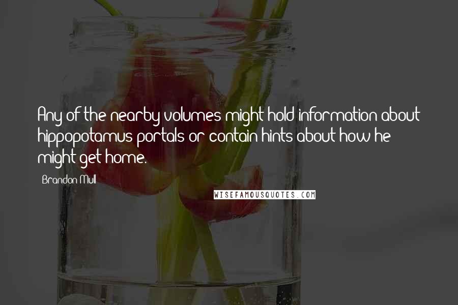 Brandon Mull quotes: Any of the nearby volumes might hold information about hippopotamus portals or contain hints about how he might get home.