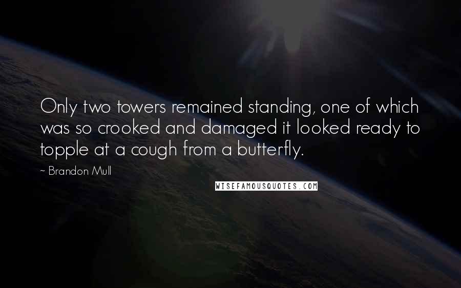 Brandon Mull quotes: Only two towers remained standing, one of which was so crooked and damaged it looked ready to topple at a cough from a butterfly. Brandon Mull quotes: Only two towers remained standing, one of which was so crooked and damaged it looked ready to topple at a cough from a butterfly.
