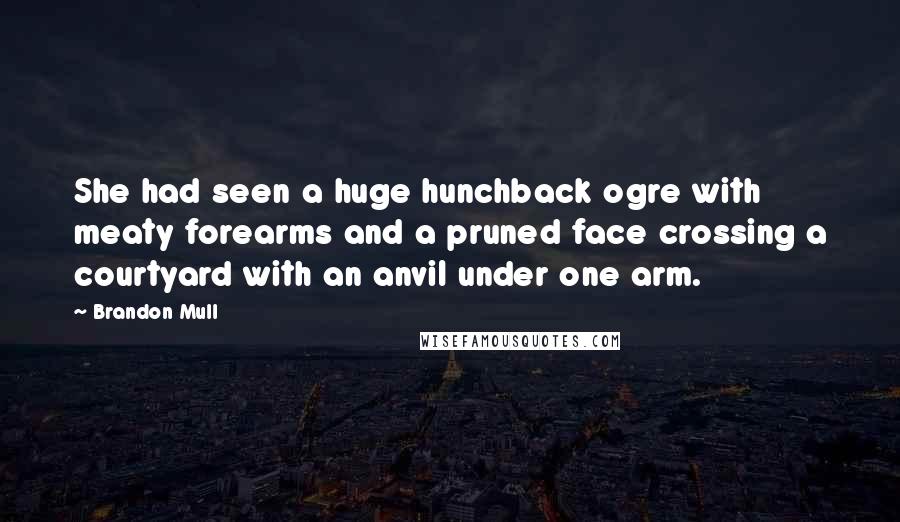 Brandon Mull quotes: She had seen a huge hunchback ogre with meaty forearms and a pruned face crossing a courtyard with an anvil under one arm. Brandon Mull quotes: She had seen a huge hunchback ogre with meaty forearms and a pruned face crossing a courtyard with an anvil under one arm.