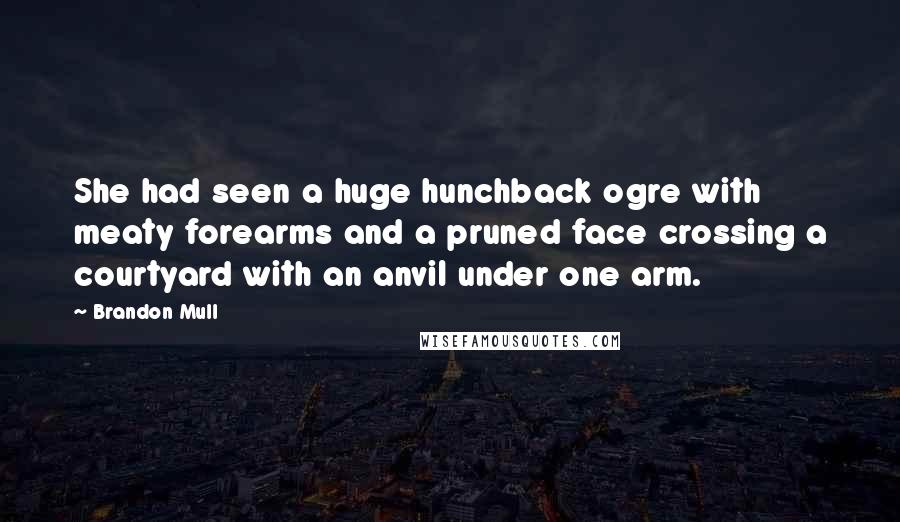 Brandon Mull quotes: She had seen a huge hunchback ogre with meaty forearms and a pruned face crossing a courtyard with an anvil under one arm.