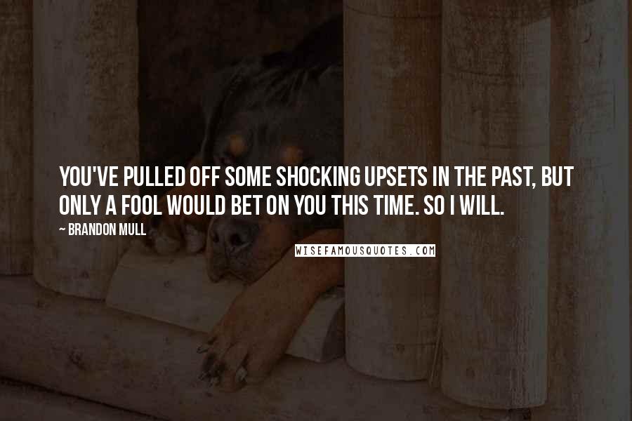 Brandon Mull quotes: You've pulled off some shocking upsets in the past, but only a fool would bet on you this time. So I will. Brandon Mull quotes: You've pulled off some shocking upsets in the past, but only a fool would bet on you this time. So I will.