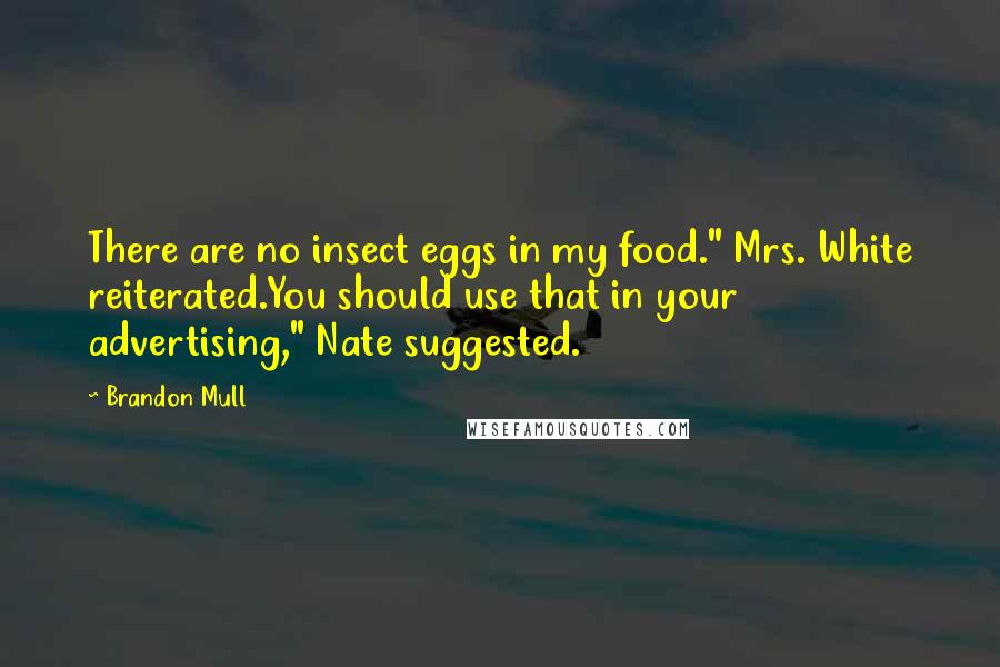 Brandon Mull quotes: There are no insect eggs in my food." Mrs. White reiterated.You should use that in your advertising," Nate suggested. Brandon Mull quotes: There are no insect eggs in my food." Mrs. White reiterated.You should use that in your advertising," Nate suggested.