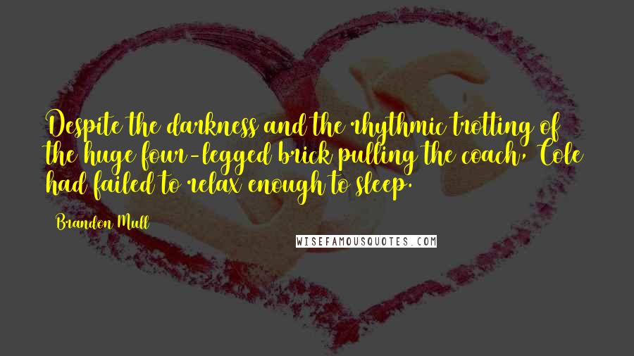 Brandon Mull quotes: Despite the darkness and the rhythmic trotting of the huge four-legged brick pulling the coach, Cole had failed to relax enough to sleep.