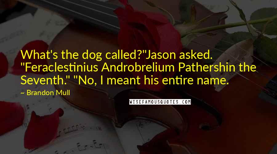 Brandon Mull quotes: What's the dog called?"Jason asked. "Feraclestinius Androbrelium Pathershin the Seventh." "No, I meant his entire name. Brandon Mull quotes: What's the dog called?"Jason asked. "Feraclestinius Androbrelium Pathershin the Seventh." "No, I meant his entire name.