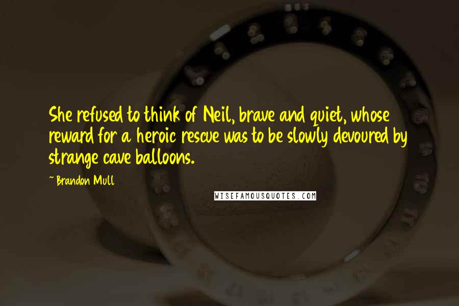 Brandon Mull quotes: She refused to think of Neil, brave and quiet, whose reward for a heroic rescue was to be slowly devoured by strange cave balloons.
