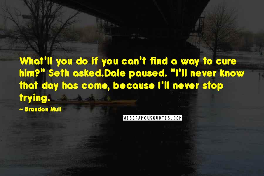 Brandon Mull quotes: What'll you do if you can't find a way to cure him?" Seth asked.Dale paused. "I'll never know that day has come, because I'll never stop trying.