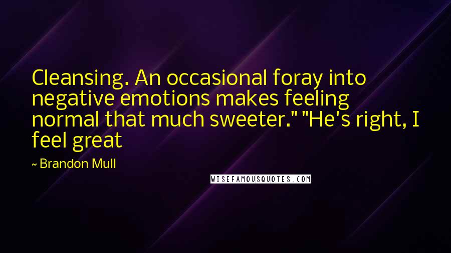 Brandon Mull quotes: Cleansing. An occasional foray into negative emotions makes feeling normal that much sweeter." "He's right, I feel great Brandon Mull quotes: Cleansing. An occasional foray into negative emotions makes feeling normal that much sweeter." "He's right, I feel great