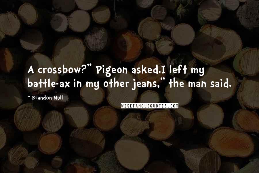 Brandon Mull quotes: A crossbow?" Pigeon asked.I left my battle-ax in my other jeans," the man said.