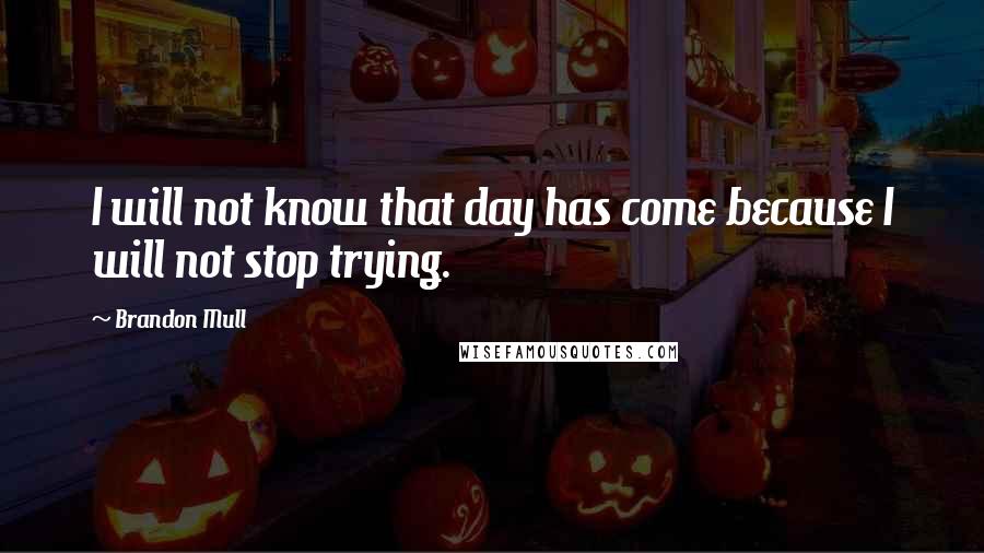 Brandon Mull quotes: I will not know that day has come because I will not stop trying.