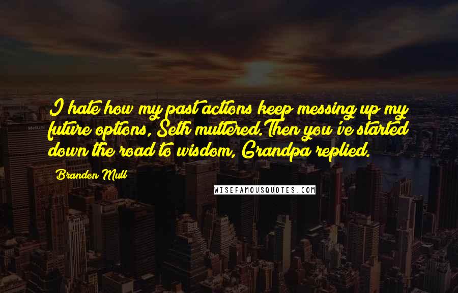 Brandon Mull quotes: I hate how my past actions keep messing up my future options, Seth muttered.Then you've started down the road to wisdom, Grandpa replied. Brandon Mull quotes: I hate how my past actions keep messing up my future options, Seth muttered.Then you've started down the road to wisdom, Grandpa replied.