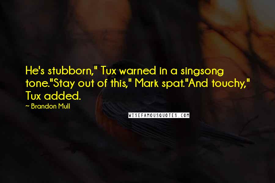 Brandon Mull quotes: He's stubborn," Tux warned in a singsong tone."Stay out of this," Mark spat."And touchy," Tux added. Brandon Mull quotes: He's stubborn," Tux warned in a singsong tone."Stay out of this," Mark spat."And touchy," Tux added.