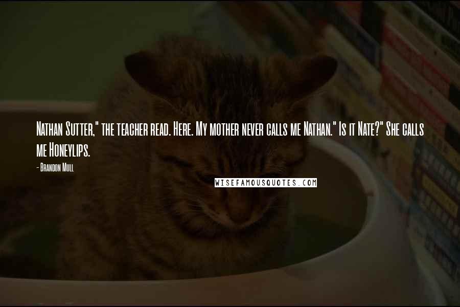 Brandon Mull quotes: Nathan Sutter," the teacher read. Here. My mother never calls me Nathan." Is it Nate?" She calls me Honeylips.