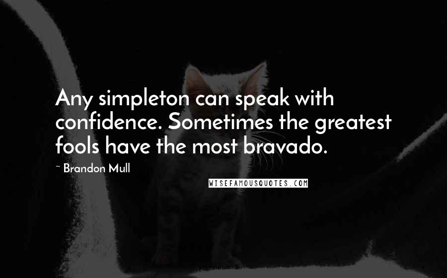 Brandon Mull quotes: Any simpleton can speak with confidence. Sometimes the greatest fools have the most bravado.