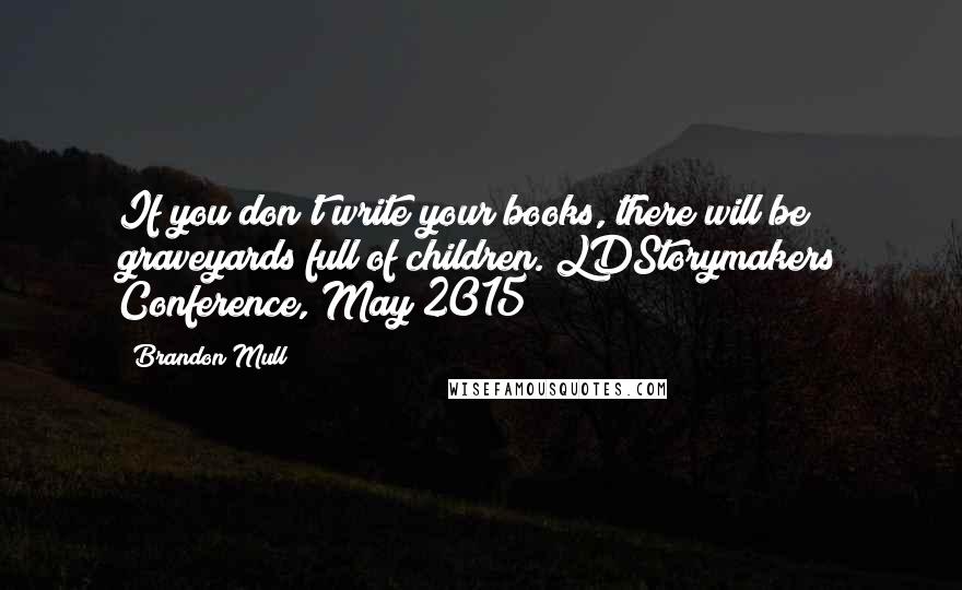 Brandon Mull quotes: If you don't write your books, there will be graveyards full of children.(LDStorymakers Conference, May 2015)