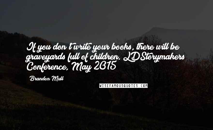 Brandon Mull quotes: If you don't write your books, there will be graveyards full of children.(LDStorymakers Conference, May 2015) Brandon Mull quotes: If you don't write your books, there will be graveyards full of children.(LDStorymakers Conference, May 2015)