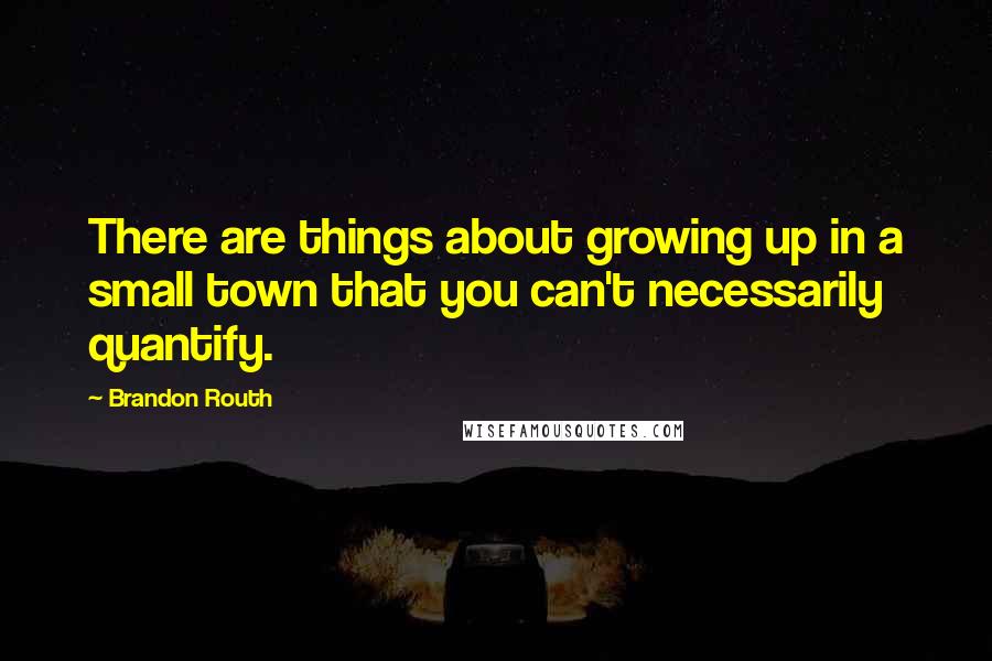 Brandon Routh quotes: There are things about growing up in a small town that you can't necessarily quantify.