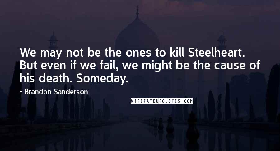 Brandon Sanderson quotes: We may not be the ones to kill Steelheart. But even if we fail, we might be the cause of his death. Someday.