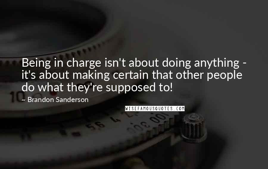 Brandon Sanderson quotes: Being in charge isn't about doing anything - it's about making certain that other people do what they're supposed to!