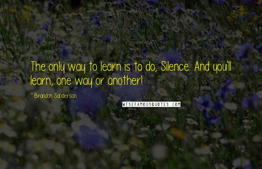 Brandon Sanderson quotes: The only way to learn is to do, Silence. And you'll learn, one way or another!