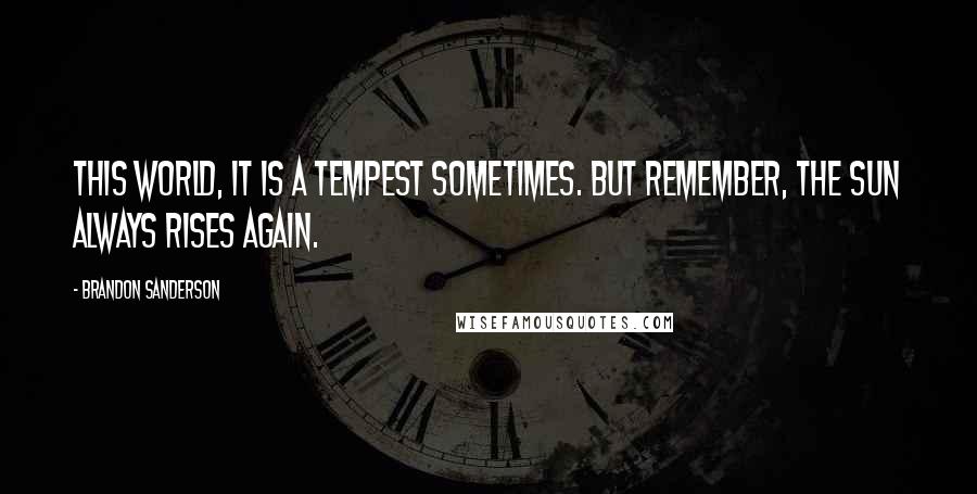 Brandon Sanderson quotes: This world, it is a tempest sometimes. But remember, the sun always rises again.