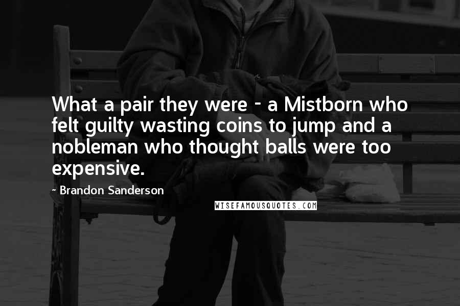 Brandon Sanderson quotes: What a pair they were - a Mistborn who felt guilty wasting coins to jump and a nobleman who thought balls were too expensive.