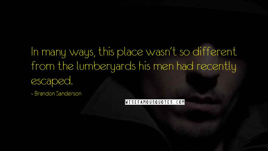 Brandon Sanderson quotes: In many ways, this place wasn't so different from the lumberyards his men had recently escaped.