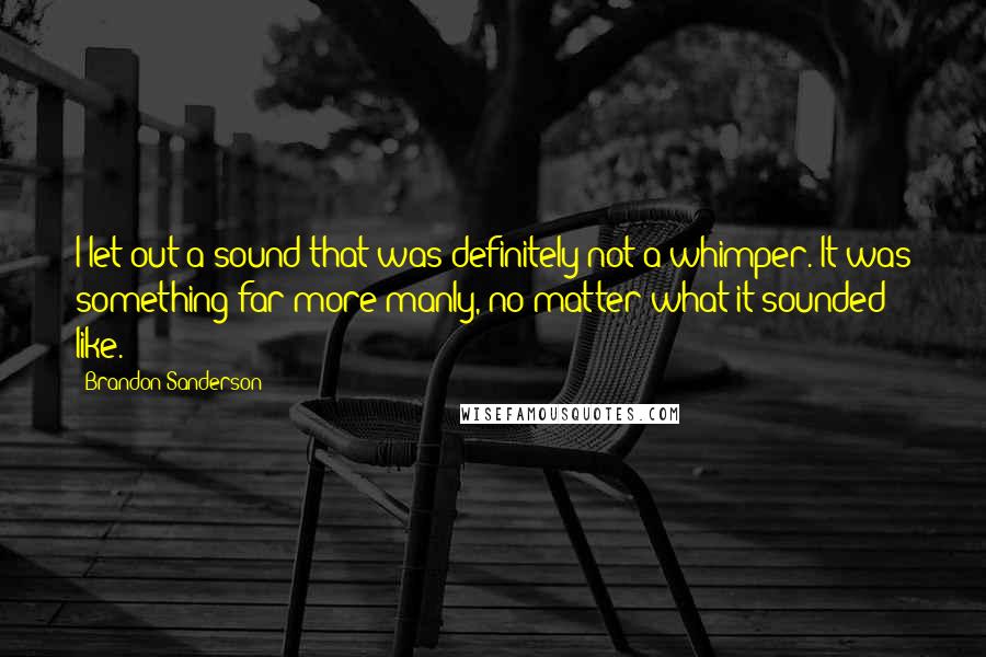 Brandon Sanderson quotes: I let out a sound that was definitely not a whimper. It was something far more manly, no matter what it sounded like.