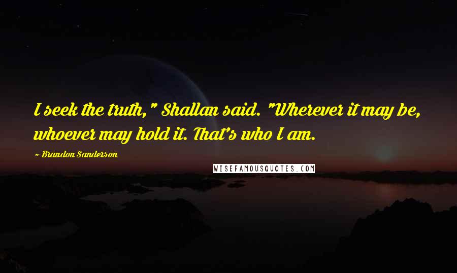 Brandon Sanderson quotes: I seek the truth," Shallan said. "Wherever it may be, whoever may hold it. That's who I am.