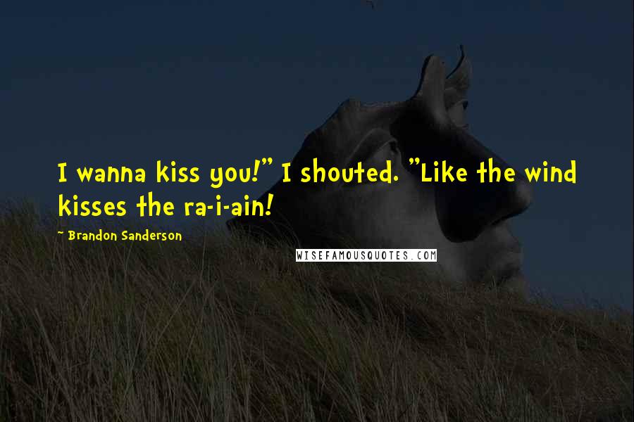 Brandon Sanderson quotes: I wanna kiss you!" I shouted. "Like the wind kisses the ra-i-ain!