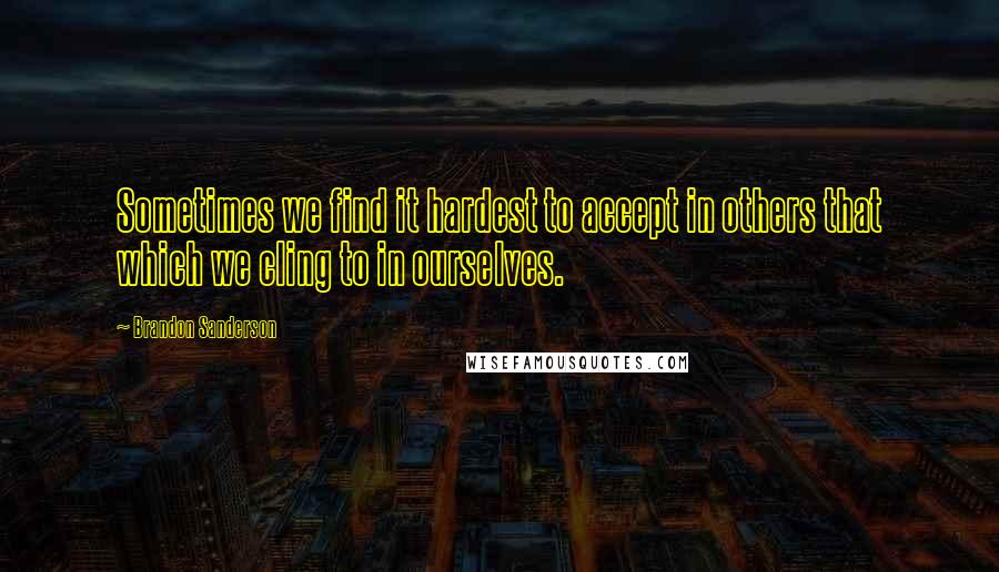 Brandon Sanderson quotes: Sometimes we find it hardest to accept in others that which we cling to in ourselves.