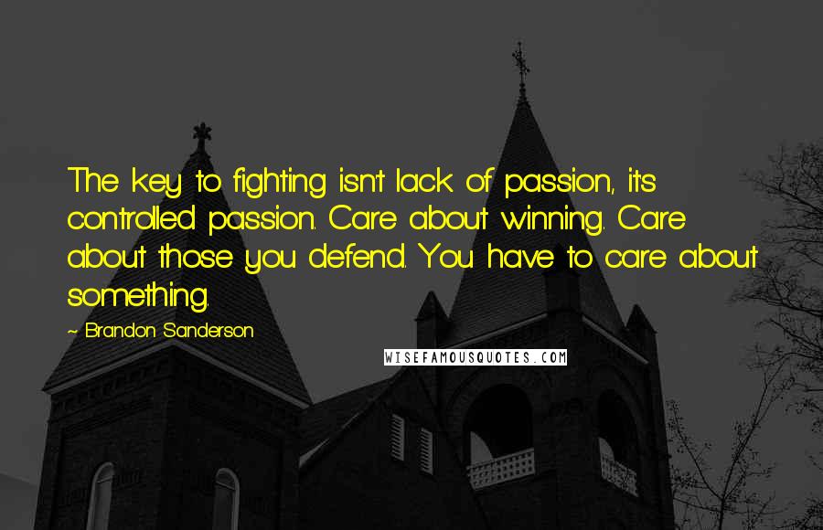 Brandon Sanderson quotes: The key to fighting isn't lack of passion, it's controlled passion. Care about winning. Care about those you defend. You have to care about something.