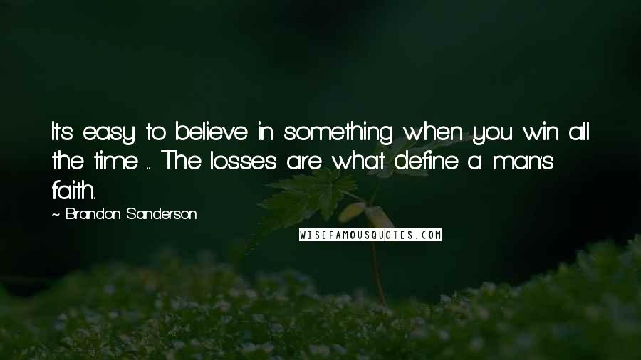 Brandon Sanderson quotes: It's easy to believe in something when you win all the time ... The losses are what define a man's faith.