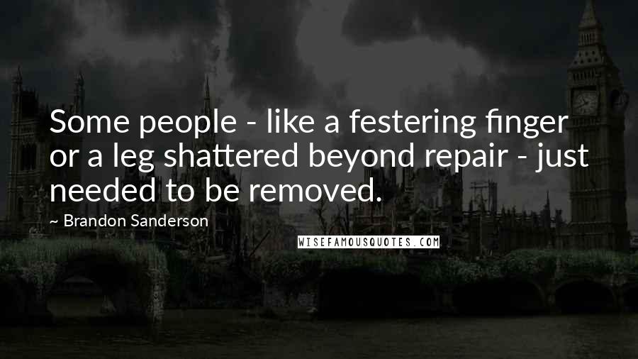 Brandon Sanderson quotes: Some people - like a festering finger or a leg shattered beyond repair - just needed to be removed.