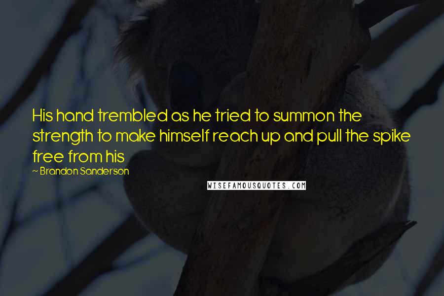 Brandon Sanderson quotes: His hand trembled as he tried to summon the strength to make himself reach up and pull the spike free from his