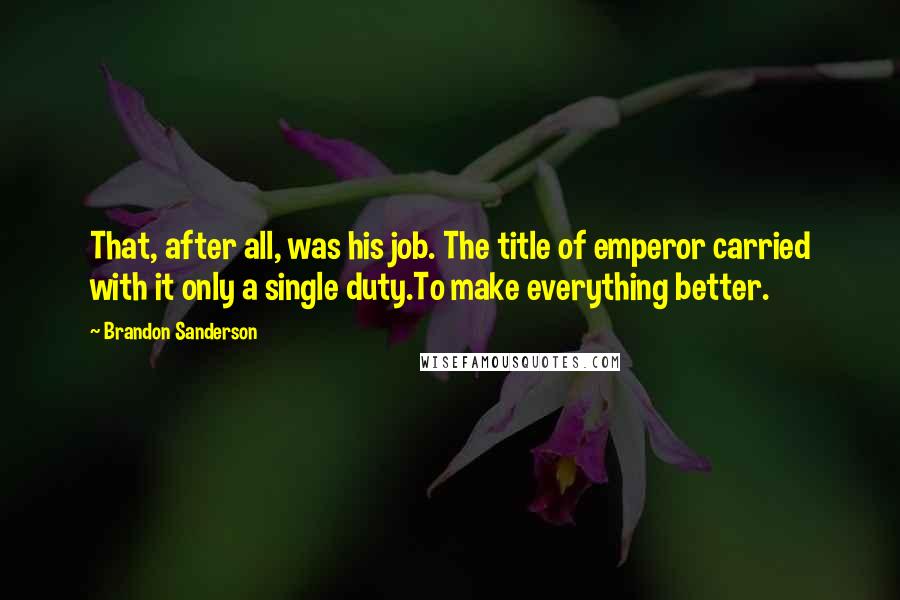 Brandon Sanderson quotes: That, after all, was his job. The title of emperor carried with it only a single duty.To make everything better.