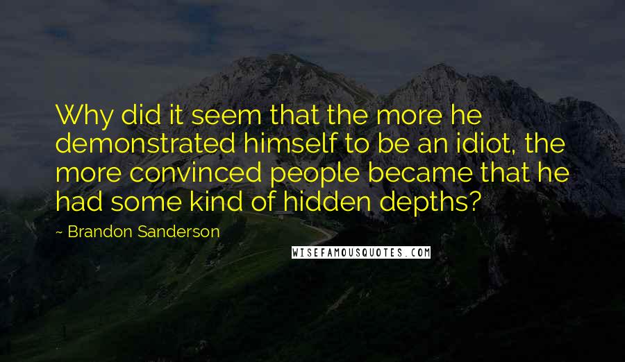 Brandon Sanderson quotes: Why did it seem that the more he demonstrated himself to be an idiot, the more convinced people became that he had some kind of hidden depths?
