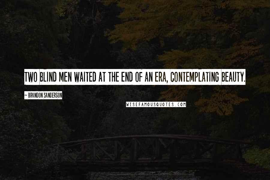 Brandon Sanderson quotes: Two blind men waited at the end of an era, contemplating beauty.