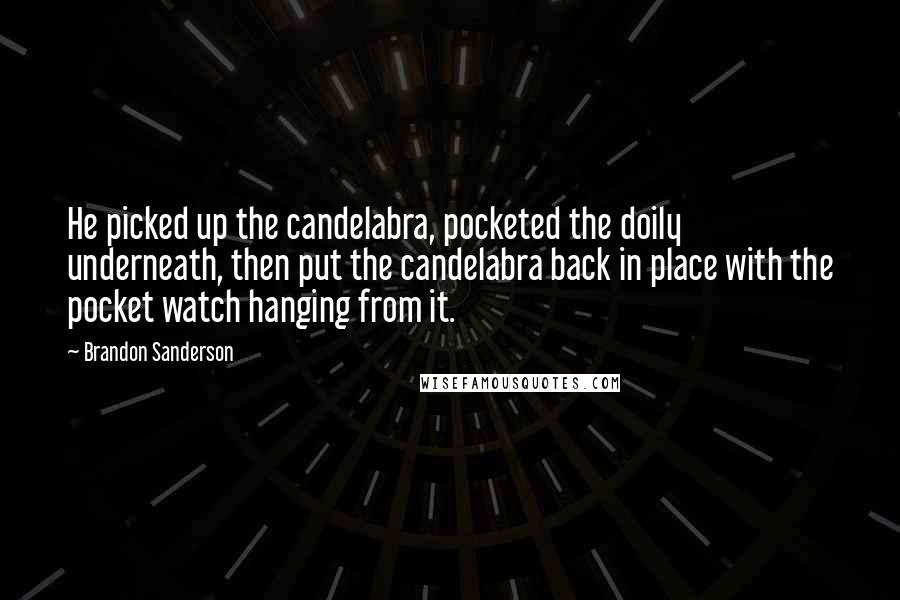Brandon Sanderson quotes: He picked up the candelabra, pocketed the doily underneath, then put the candelabra back in place with the pocket watch hanging from it.