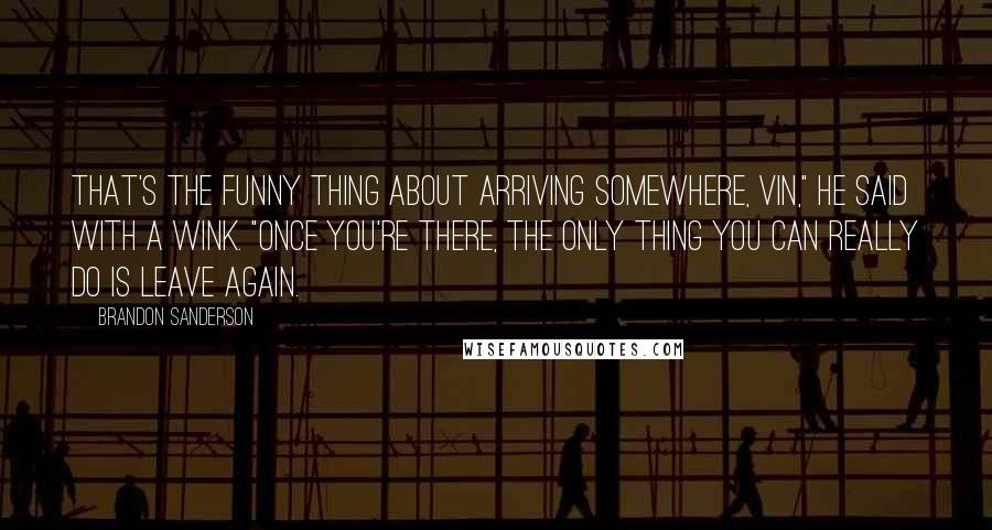 Brandon Sanderson quotes: That's the funny thing about arriving somewhere, Vin," he said with a wink. "Once you're there, the only thing you can really do is leave again.