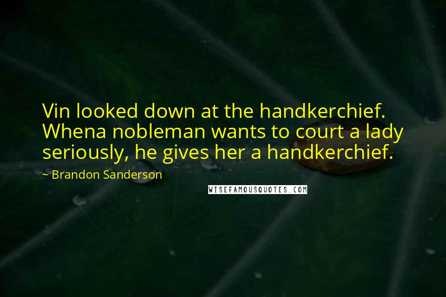 Brandon Sanderson quotes: Vin looked down at the handkerchief. Whena nobleman wants to court a lady seriously, he gives her a handkerchief.