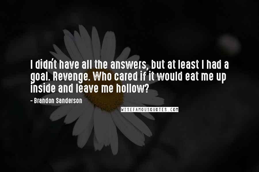 Brandon Sanderson quotes: I didn't have all the answers, but at least I had a goal. Revenge. Who cared if it would eat me up inside and leave me hollow?