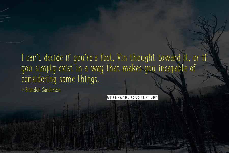 Brandon Sanderson quotes: I can't decide if you're a fool, Vin thought toward it, or if you simply exist in a way that makes you incapable of considering some things.