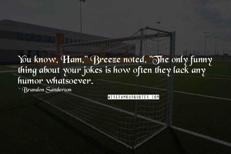 Brandon Sanderson quotes: You know, Ham," Breeze noted. "The only funny thing about your jokes is how often they lack any humor whatsoever.