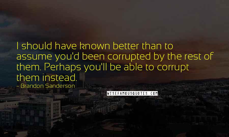 Brandon Sanderson quotes: I should have known better than to assume you'd been corrupted by the rest of them. Perhaps you'll be able to corrupt them instead.