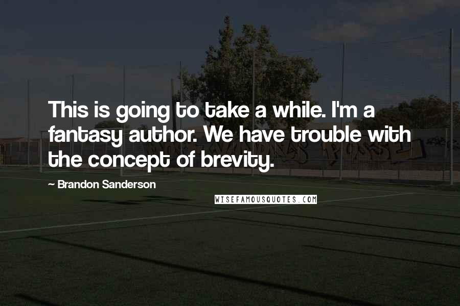 Brandon Sanderson quotes: This is going to take a while. I'm a fantasy author. We have trouble with the concept of brevity.