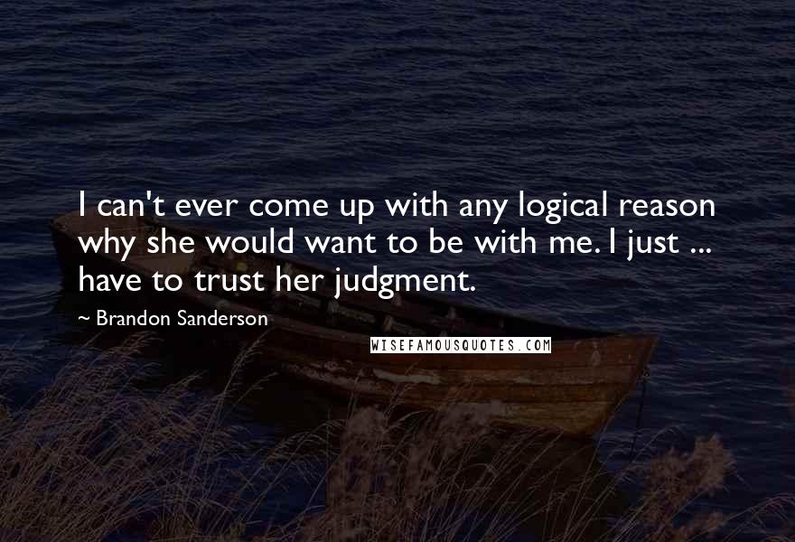 Brandon Sanderson quotes: I can't ever come up with any logical reason why she would want to be with me. I just ... have to trust her judgment.