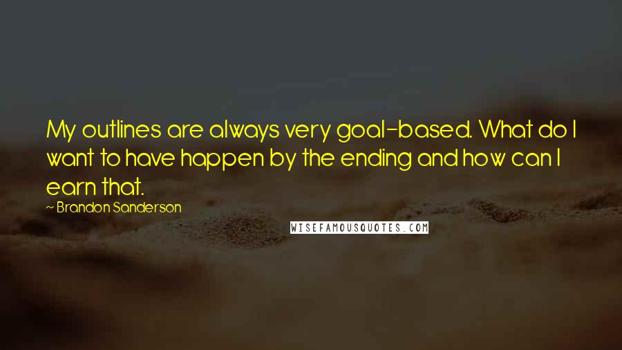 Brandon Sanderson quotes: My outlines are always very goal-based. What do I want to have happen by the ending and how can I earn that.