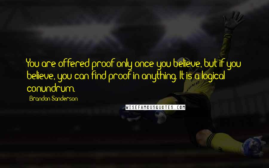 Brandon Sanderson quotes: You are offered proof only once you believe, but if you believe, you can find proof in anything. It is a logical conundrum.