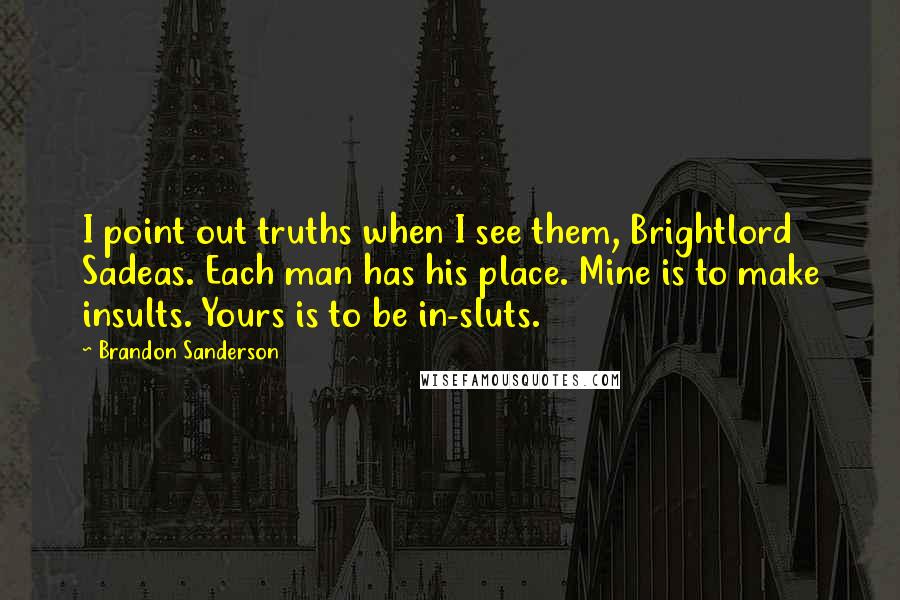 Brandon Sanderson quotes: I point out truths when I see them, Brightlord Sadeas. Each man has his place. Mine is to make insults. Yours is to be in-sluts.